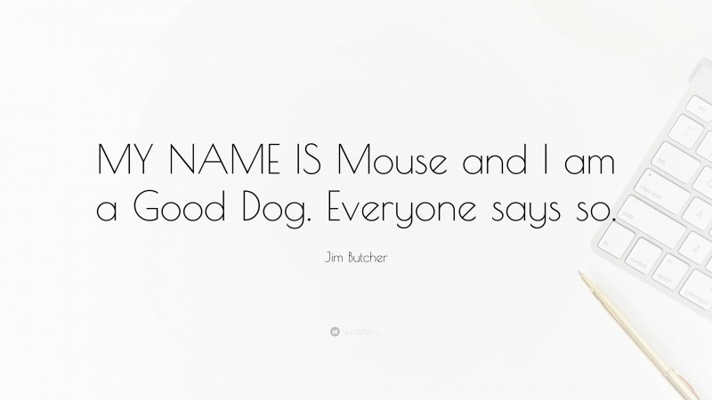 Jim Butcher Quote: “MY NAME IS Mouse and I am a Good Dog. Everyone says so.”