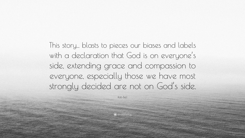 Rob Bell Quote: “This story... blasts to pieces our biases and labels with a declaration that God is on everyone’s side, extending grace and compassion to everyone, especially those we have most strongly decided are not on God’s side.”