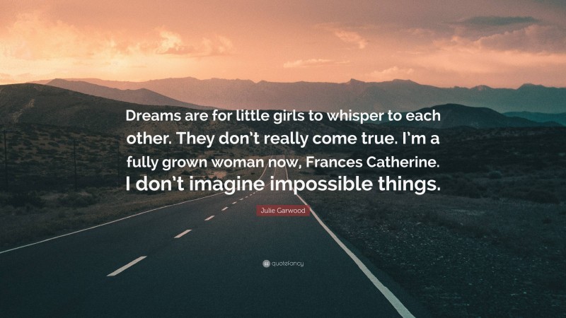 Julie Garwood Quote: “Dreams are for little girls to whisper to each other. They don’t really come true. I’m a fully grown woman now, Frances Catherine. I don’t imagine impossible things.”