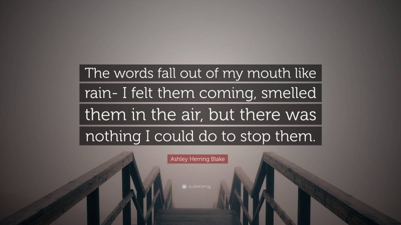 Ashley Herring Blake Quote: “The words fall out of my mouth like rain- I felt them coming, smelled them in the air, but there was nothing I could do to stop them.”