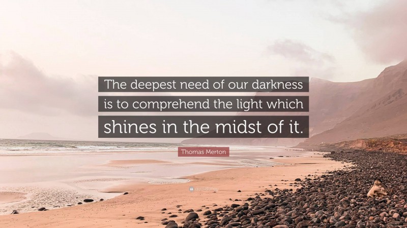Thomas Merton Quote: “The deepest need of our darkness is to comprehend the light which shines in the midst of it.”