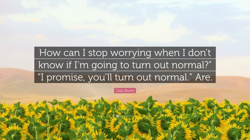 Judy Blume Quote: “How can I stop worrying when I don’t know if I’m going to turn out normal?” “I promise, you’ll turn out normal.” Are.”