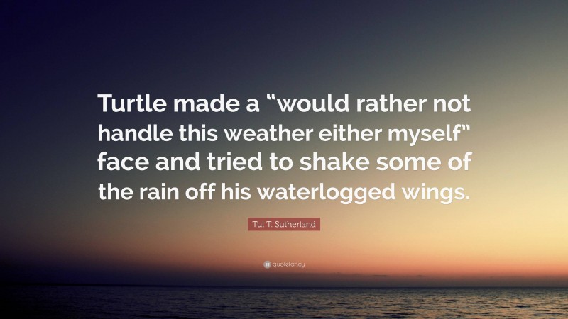 Tui T. Sutherland Quote: “Turtle made a “would rather not handle this weather either myself” face and tried to shake some of the rain off his waterlogged wings.”