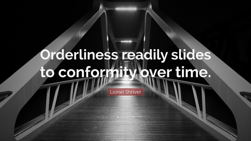 Lionel Shriver Quote: “Orderliness readily slides to conformity over time.”