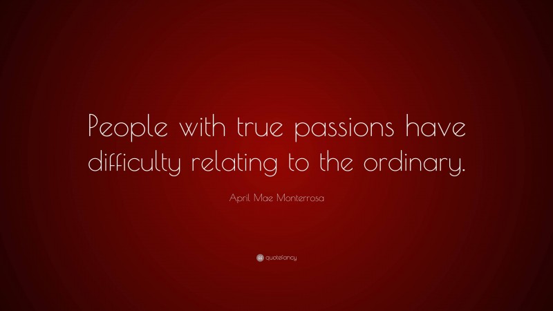 April Mae Monterrosa Quote: “People with true passions have difficulty relating to the ordinary.”