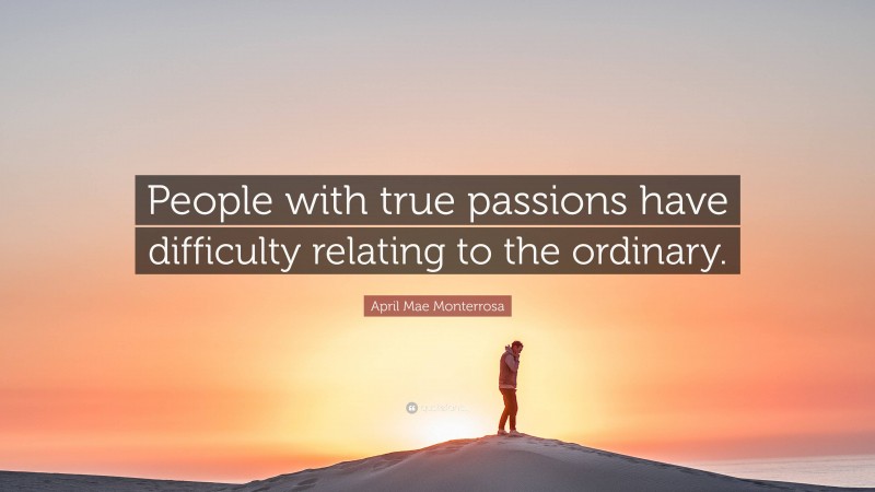 April Mae Monterrosa Quote: “People with true passions have difficulty relating to the ordinary.”