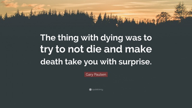 Gary Paulsen Quote: “The thing with dying was to try to not die and make death take you with surprise.”