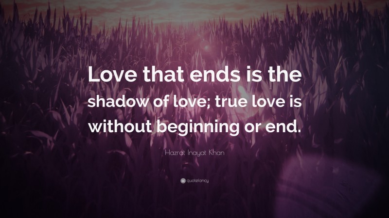 Hazrat Inayat Khan Quote: “Love that ends is the shadow of love; true love is without beginning or end.”