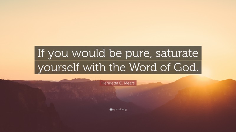 Henrietta C. Mears Quote: “If you would be pure, saturate yourself with the Word of God.”