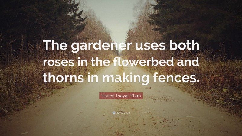 Hazrat Inayat Khan Quote: “The gardener uses both roses in the flowerbed and thorns in making fences.”