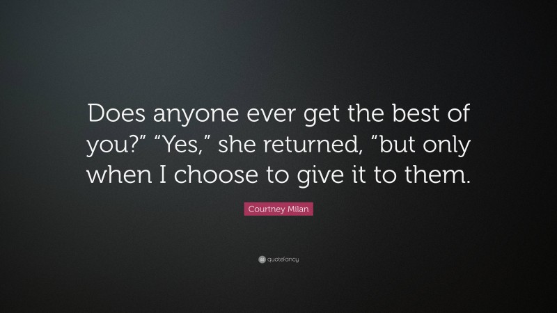 Courtney Milan Quote: “Does anyone ever get the best of you?” “Yes,” she returned, “but only when I choose to give it to them.”