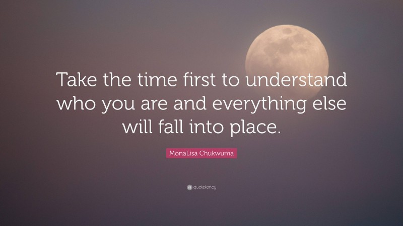 MonaLisa Chukwuma Quote: “Take the time first to understand who you are and everything else will fall into place.”