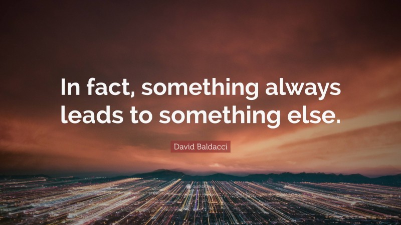 David Baldacci Quote: “In fact, something always leads to something else.”