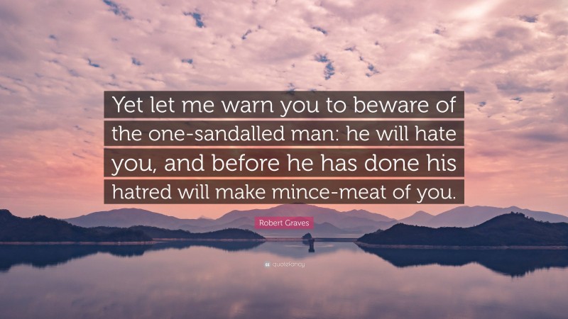 Robert Graves Quote: “Yet let me warn you to beware of the one-sandalled man: he will hate you, and before he has done his hatred will make mince-meat of you.”