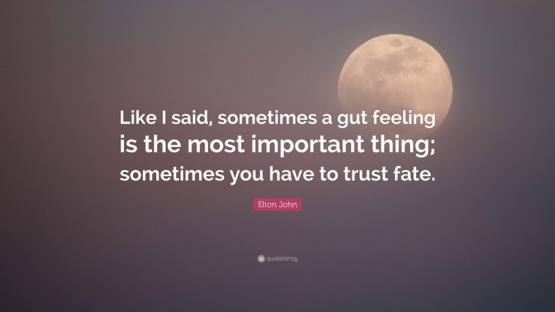 Elton John Quote: “Like I said, sometimes a gut feeling is the most important thing; sometimes you have to trust fate.”