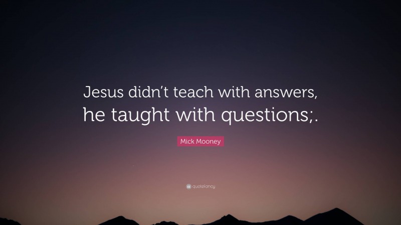 Mick Mooney Quote: “Jesus didn’t teach with answers, he taught with questions;.”