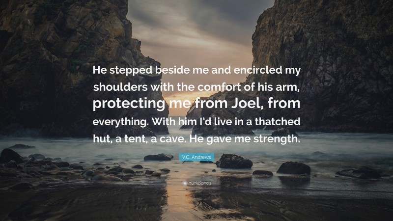 V.C. Andrews Quote: “He stepped beside me and encircled my shoulders with the comfort of his arm, protecting me from Joel, from everything. With him I’d live in a thatched hut, a tent, a cave. He gave me strength.”