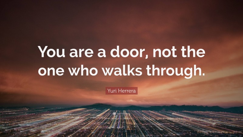 Yuri Herrera Quote: “You are a door, not the one who walks through.”