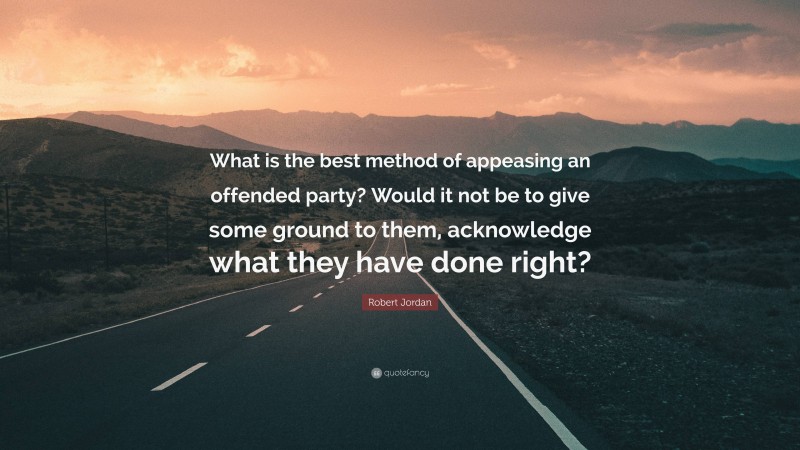 Robert Jordan Quote: “What is the best method of appeasing an offended party? Would it not be to give some ground to them, acknowledge what they have done right?”