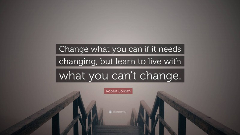Robert Jordan Quote: “Change what you can if it needs changing, but learn to live with what you can’t change.”