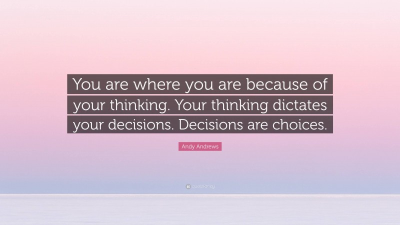 Andy Andrews Quote: “You are where you are because of your thinking. Your thinking dictates your decisions. Decisions are choices.”