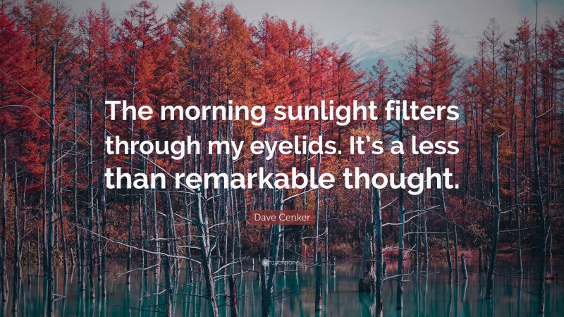 Dave Cenker Quote: “The morning sunlight filters through my eyelids. It’s a less than remarkable thought.”