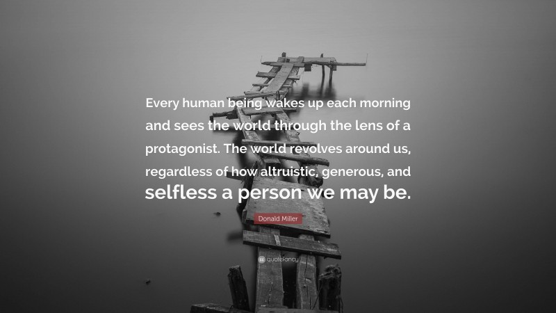 Donald Miller Quote: “Every human being wakes up each morning and sees the world through the lens of a protagonist. The world revolves around us, regardless of how altruistic, generous, and selfless a person we may be.”
