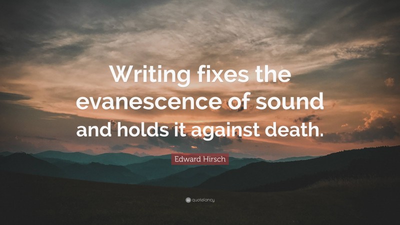 Edward Hirsch Quote: “Writing fixes the evanescence of sound and holds it against death.”