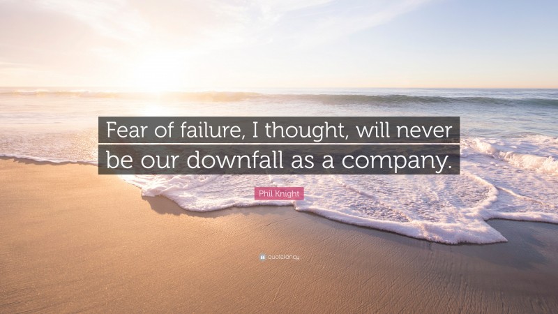 Phil Knight Quote: “Fear of failure, I thought, will never be our downfall as a company.”