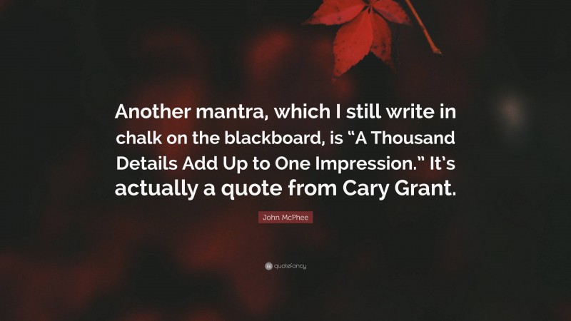 John McPhee Quote: “Another mantra, which I still write in chalk on the blackboard, is “A Thousand Details Add Up to One Impression.” It’s actually a quote from Cary Grant.”