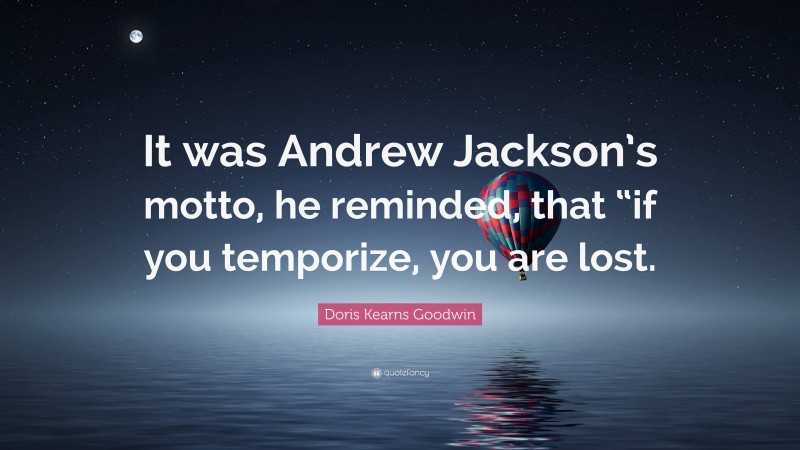 Doris Kearns Goodwin Quote: “It was Andrew Jackson’s motto, he reminded, that “if you temporize, you are lost.”