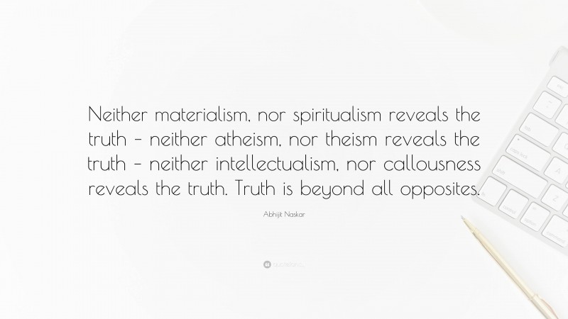 Abhijit Naskar Quote: “Neither materialism, nor spiritualism reveals the truth – neither atheism, nor theism reveals the truth – neither intellectualism, nor callousness reveals the truth. Truth is beyond all opposites.”
