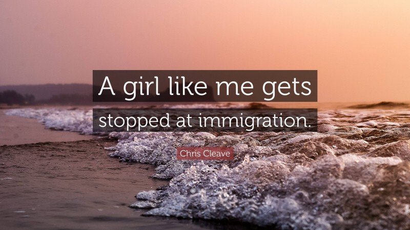 Chris Cleave Quote: “A girl like me gets stopped at immigration.”