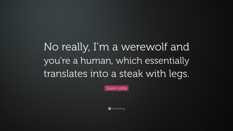 Quinn Loftis Quote: “No really, I’m a werewolf and you’re a human, which essentially translates into a steak with legs.”