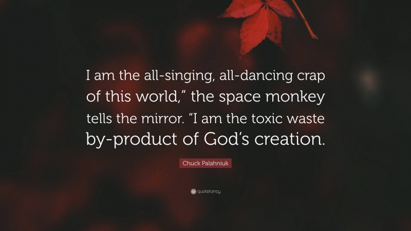 Chuck Palahniuk Quote: “I am the all-singing, all-dancing crap of this world,” the space monkey tells the mirror. “I am the toxic waste by-product of God’s creation.”