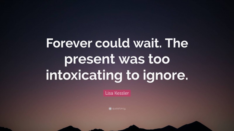 Lisa Kessler Quote: “Forever could wait. The present was too intoxicating to ignore.”