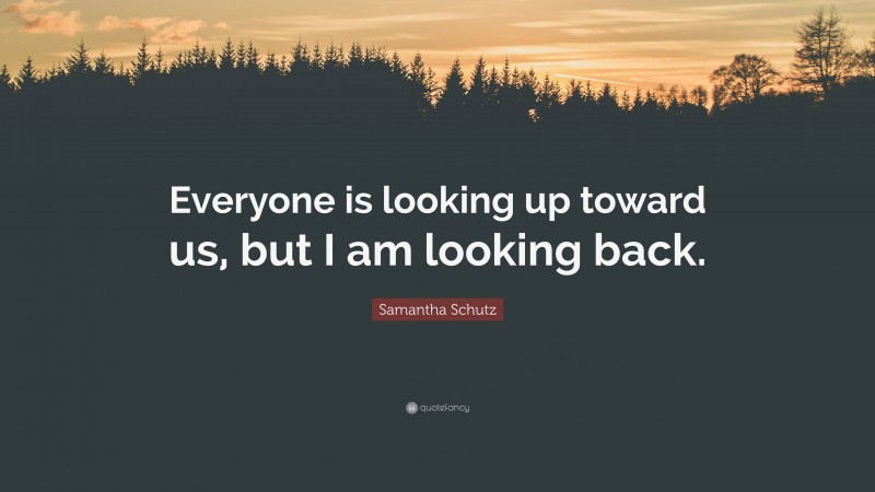 Samantha Schutz Quote: “Everyone is looking up toward us, but I am looking back.”