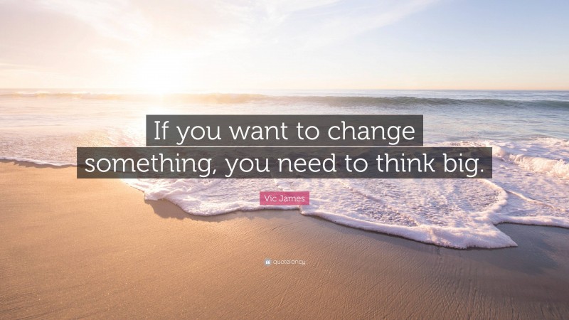 Vic James Quote: “If you want to change something, you need to think big.”