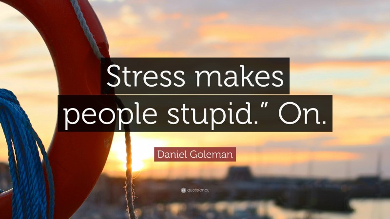 Daniel Goleman Quote: “Stress makes people stupid.” On.”