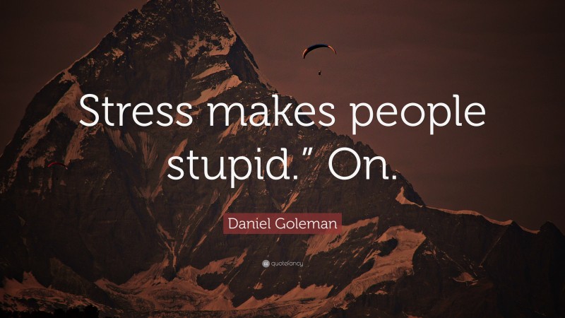 Daniel Goleman Quote: “Stress makes people stupid.” On.”