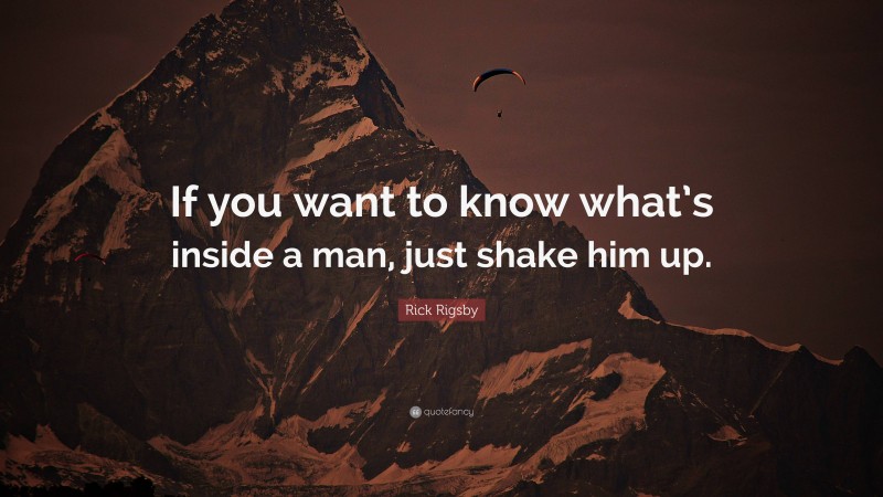 Rick Rigsby Quote: “If you want to know what’s inside a man, just shake him up.”