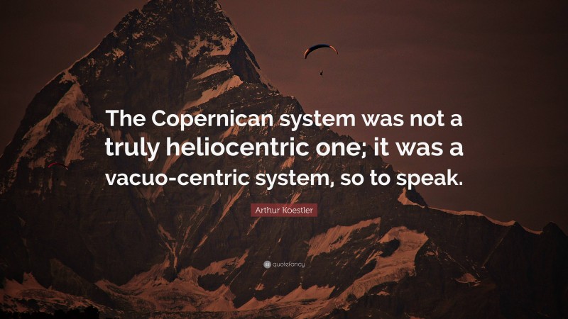 Arthur Koestler Quote: “The Copernican system was not a truly heliocentric one; it was a vacuo-centric system, so to speak.”