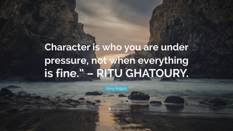 Kory Kogon Quote: “Character is who you are under pressure, not when everything is fine.” – RITU GHATOURY.”