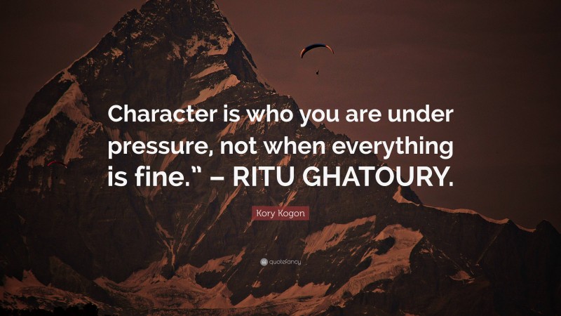 Kory Kogon Quote: “Character is who you are under pressure, not when everything is fine.” – RITU GHATOURY.”