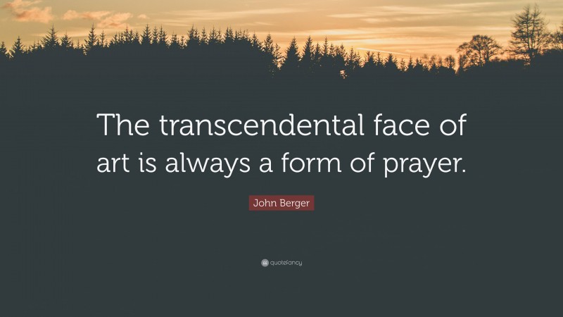 John Berger Quote: “The transcendental face of art is always a form of prayer.”