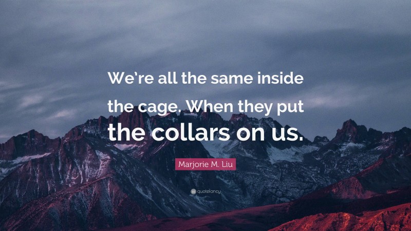 Marjorie M. Liu Quote: “We’re all the same inside the cage. When they put the collars on us.”