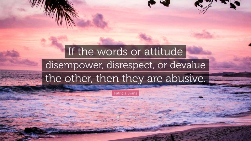 Patricia Evans Quote: “If the words or attitude disempower, disrespect, or devalue the other, then they are abusive.”