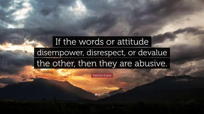 Patricia Evans Quote: “If the words or attitude disempower, disrespect, or devalue the other, then they are abusive.”