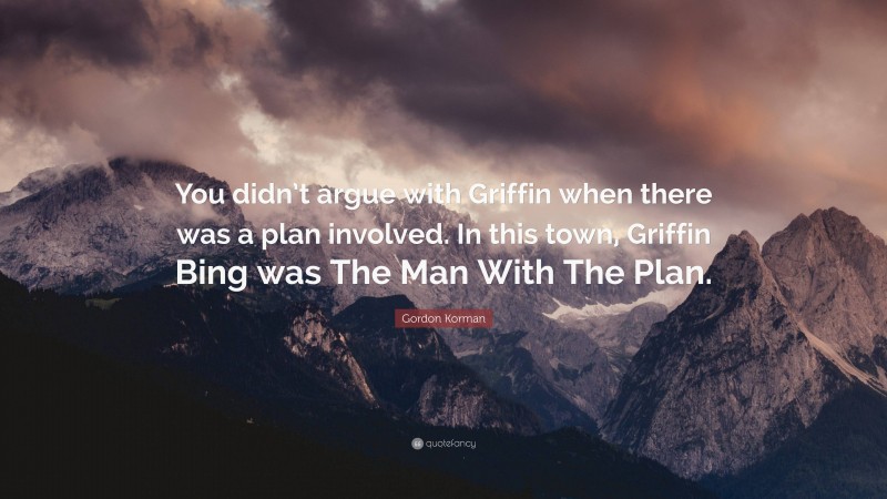 Gordon Korman Quote: “You didn’t argue with Griffin when there was a plan involved. In this town, Griffin Bing was The Man With The Plan.”