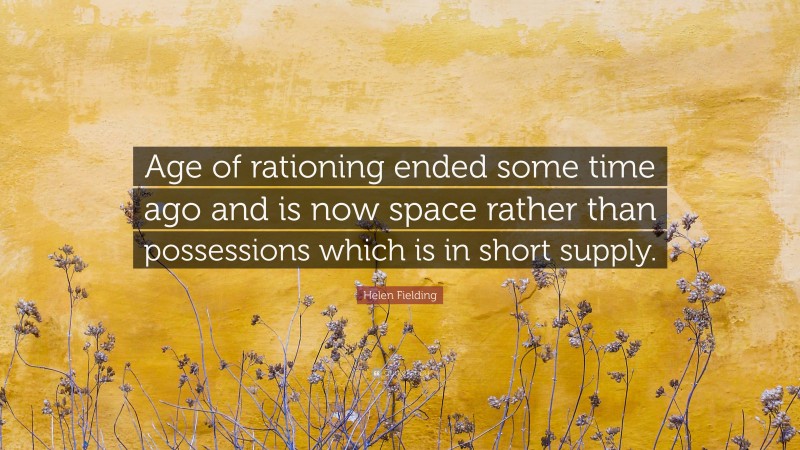 Helen Fielding Quote: “Age of rationing ended some time ago and is now space rather than possessions which is in short supply.”